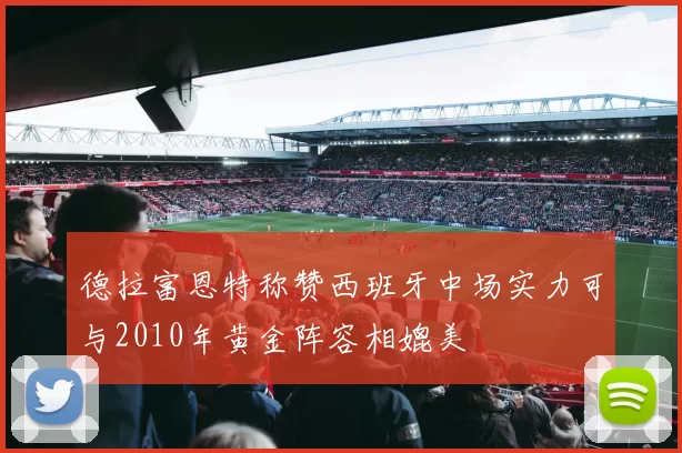 德拉富恩特称赞西班牙中场实力可与2010年黄金阵容相媲美