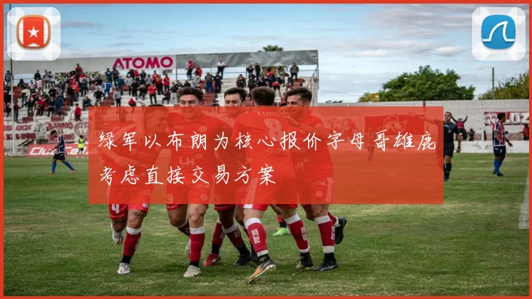 绿军以布朗为核心报价字母哥雄鹿考虑直接交易方案